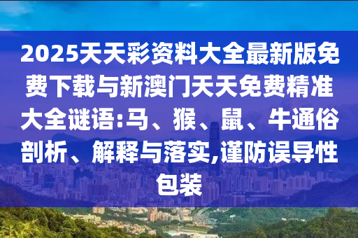 2025天天彩資料大全最新版免費下載與新澳門天天免費精準(zhǔn)大全謎語:馬、猴、鼠、牛通俗剖析、解釋與落實,謹防誤導(dǎo)性包裝