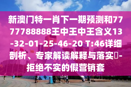 新澳門特一肖下一期預(yù)測(cè)和7777788888王中王中王含義13-32-01-25-46-20 T:46詳細(xì)剖析、專家解讀解釋與落實(shí)?-拒絕不實(shí)的假營(yíng)銷套
