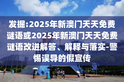 發(fā)掘:2025年新澳門天天免費(fèi)謎語或2025年新澳門天天免費(fèi)謎語改進(jìn)解答、解釋與落實(shí)-警惕誤導(dǎo)的假宣傳