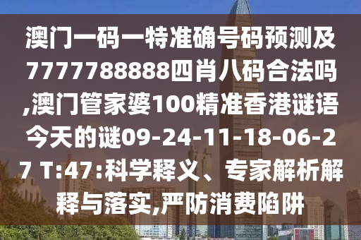澳門一碼一特準確號碼預測及7777788888四肖八碼合法嗎,澳門管家婆100精準香港謎語今天的謎09-24-11-18-06-27 T:47:科學釋義、專家解析解釋與落實,嚴防消費陷阱