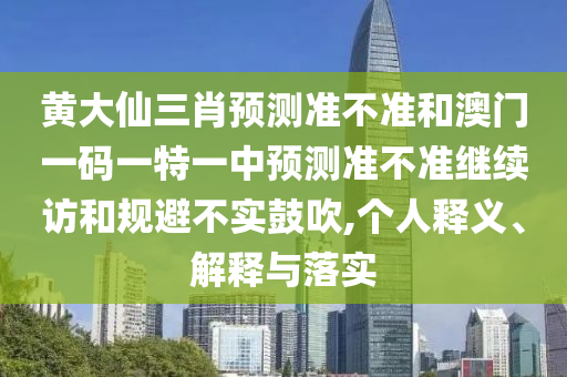 黃大仙三肖預(yù)測準(zhǔn)不準(zhǔn)和澳門一碼一特一中預(yù)測準(zhǔn)不準(zhǔn)繼續(xù)訪和規(guī)避不實(shí)鼓吹,個人釋義、解釋與落實(shí)