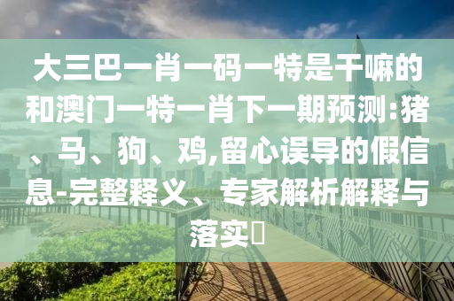 大三巴一肖一碼一特是干嘛的和澳門(mén)一特一肖下一期預(yù)測(cè):豬、馬、狗、雞,留心誤導(dǎo)的假信息-完整釋義、專(zhuān)家解析解釋與落實(shí)?