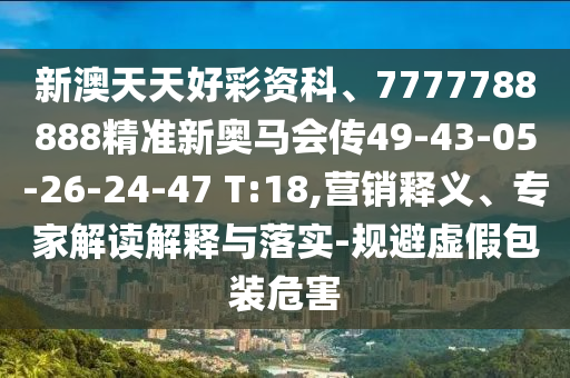 新澳天天好彩資科、7777788888精準(zhǔn)新奧馬會傳49-43-05-26-24-47 T:18,營銷釋義、專家解讀解釋與落實-規(guī)避虛假包裝危害