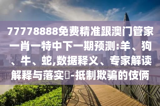 77778888免費(fèi)精準(zhǔn)跟澳門管家一肖一特中下一期預(yù)測:羊、狗、牛、蛇,數(shù)據(jù)釋義、專家解讀解釋與落實(shí)?-抵制欺騙的伎倆
