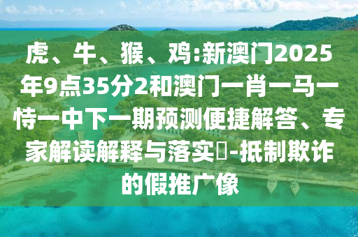 虎、牛、猴、雞:新澳門2025年9點(diǎn)35分2和澳門一肖一馬一恃一中下一期預(yù)測(cè)便捷解答、專家解讀解釋與落實(shí)?-抵制欺詐的假推廣像