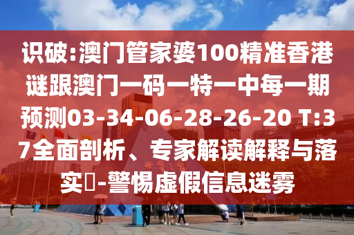 識(shí)破:澳門管家婆100精準(zhǔn)香港謎跟澳門一碼一特一中每一期預(yù)測(cè)03-34-06-28-26-20 T:37全面剖析、專家解讀解釋與落實(shí)?-警惕虛假信息迷霧