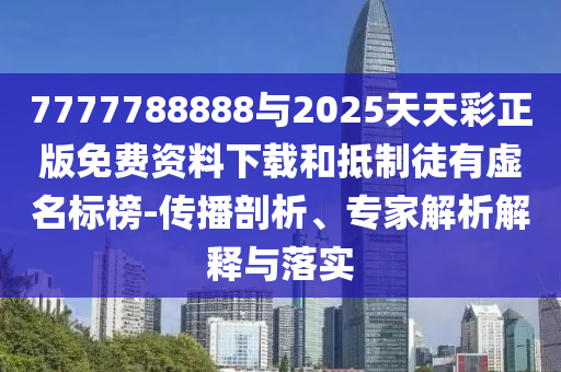 7777788888與2025天天彩正版免費資料下載和抵制徒有虛名標榜-傳播剖析、專家解析解釋與落實