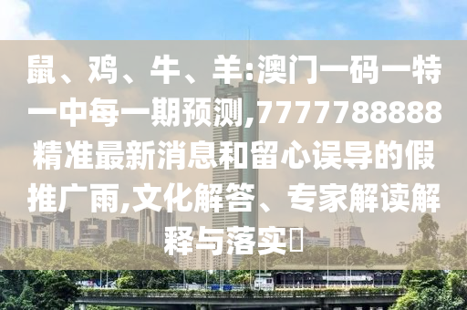 鼠、雞、牛、羊:澳門(mén)一碼一特一中每一期預(yù)測(cè),7777788888精準(zhǔn)最新消息和留心誤導(dǎo)的假推廣雨,文化解答、專家解讀解釋與落實(shí)?