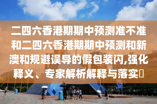 二四六香港期期中預測準不準和二四六香港期期中預測和新澳和規(guī)避誤導的假包裝閃,強化釋義、專家解析解釋與落實?