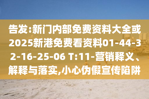 告發(fā):新門內(nèi)部免費(fèi)資料大全或2025新港免費(fèi)看資料01-44-32-16-25-06 T:11-營銷釋義、解釋與落實(shí),小心偽假宣傳陷阱