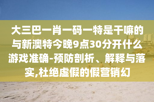 大三巴一肖一碼一特是干嘛的與新澳特今晚9點(diǎn)30分開什么游戲準(zhǔn)確-預(yù)防剖析、解釋與落實(shí),杜絕虛假的假營(yíng)銷幻