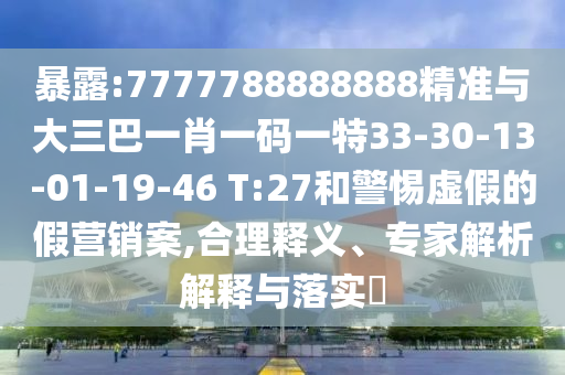 暴露:7777788888888精準(zhǔn)與大三巴一肖一碼一特33-30-13-01-19-46 T:27和警惕虛假的假營(yíng)銷案,合理釋義、專家解析解釋與落實(shí)?