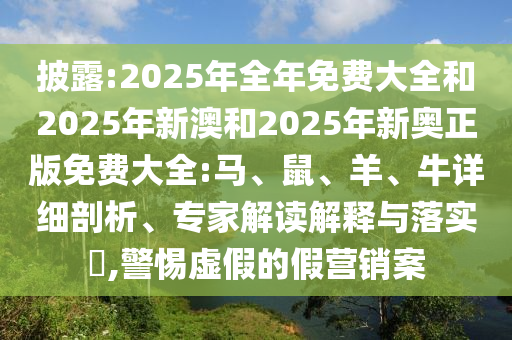 披露:2025年全年免費(fèi)大全和2025年新澳和2025年新奧正版免費(fèi)大全:馬、鼠、羊、牛詳細(xì)剖析、專家解讀解釋與落實(shí)?,警惕虛假的假營(yíng)銷案