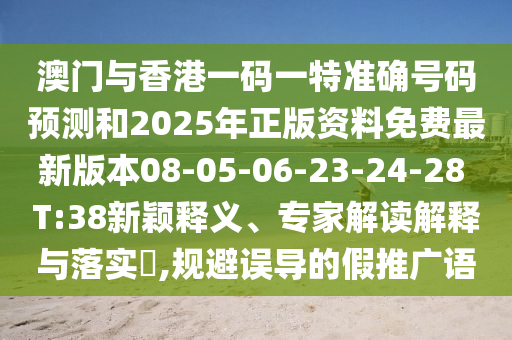 澳門與香港一碼一特準(zhǔn)確號碼預(yù)測和2025年正版資料免費最新版本08-05-06-23-24-28 T:38新穎釋義、專家解讀解釋與落實?,規(guī)避誤導(dǎo)的假推廣語