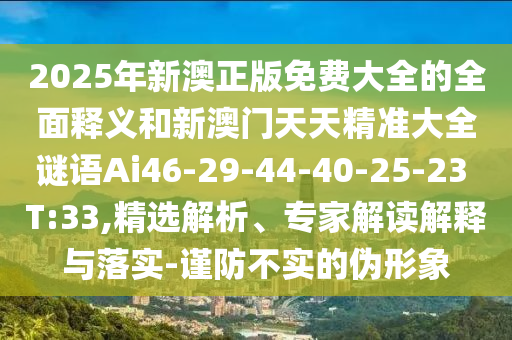 2025年新澳正版免費(fèi)大全的全面釋義和新澳門天天精準(zhǔn)大全謎語(yǔ)Ai46-29-44-40-25-23 T:33,精選解析、專家解讀解釋與落實(shí)-謹(jǐn)防不實(shí)的偽形象