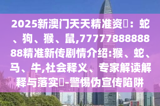 2025新澳門天天精準(zhǔn)資枓：蛇、狗、猴、鼠,7777788888888精準(zhǔn)新傳劇情介紹:猴、蛇、馬、牛,社會(huì)釋義、專家解讀解釋與落實(shí)?-警惕偽宣傳陷阱