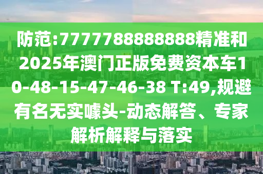 防范:7777788888888精準和2025年澳門正版免費資本車10-48-15-47-46-38 T:49,規(guī)避有名無實噱頭-動態(tài)解答、專家解析解釋與落實