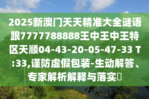 2025新澳門天天精準(zhǔn)大全謎語跟7777788888王中王中王特區(qū)天順04-43-20-05-47-33 T:33,謹(jǐn)防虛假包裝-生動(dòng)解答、專家解析解釋與落實(shí)?