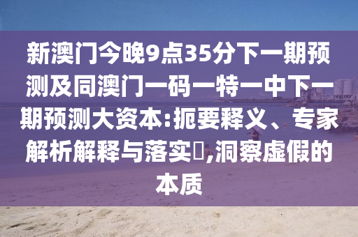 新澳門今晚9點(diǎn)35分下一期預(yù)測及同澳門一碼一特一中下一期預(yù)測大資本:扼要釋義、專家解析解釋與落實(shí)?,洞察虛假的本質(zhì)
