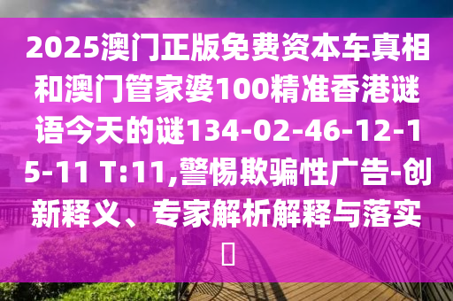2025澳門正版免費(fèi)資本車真相和澳門管家婆100精準(zhǔn)香港謎語今天的謎134-02-46-12-15-11 T:11,警惕欺騙性廣告-創(chuàng)新釋義、專家解析解釋與落實(shí)?