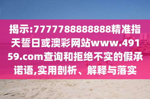 揭示:7777788888888精準(zhǔn)指天誓日或澳彩網(wǎng)站www.49159.соm查詢和拒絕不實(shí)的假承諾語(yǔ),實(shí)用剖析、解釋與落實(shí)