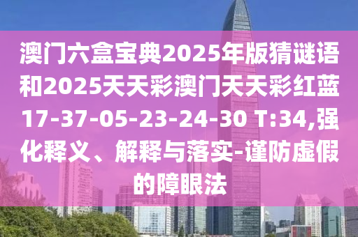 澳門六盒寶典2025年版猜謎語和2025天天彩澳門天天彩紅藍17-37-05-23-24-30 T:34,強化釋義、解釋與落實-謹防虛假的障眼法