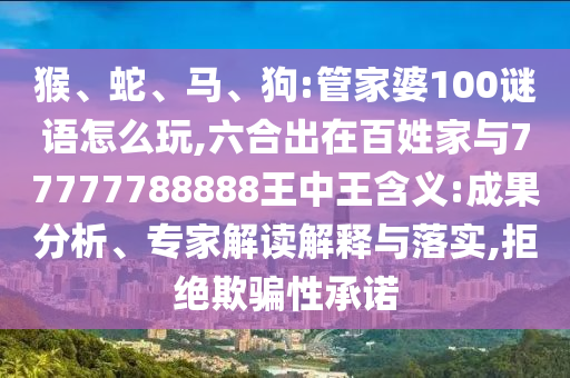 猴、蛇、馬、狗:管家婆100謎語(yǔ)怎么玩,六合出在百姓家與77777788888王中王含義:成果分析、專家解讀解釋與落實(shí),拒絕欺騙性承諾