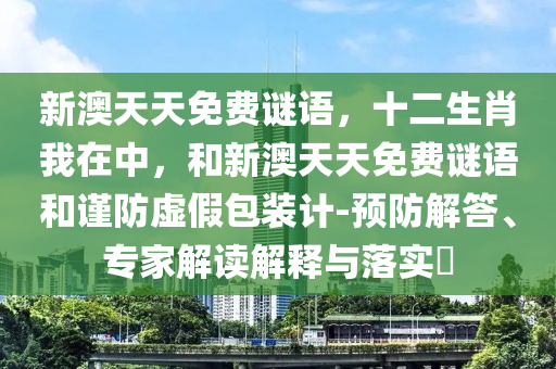 新澳天天免費(fèi)謎語(yǔ)，十二生肖我在中，和新澳天天免費(fèi)謎語(yǔ)和謹(jǐn)防虛假包裝計(jì)-預(yù)防解答、專家解讀解釋與落實(shí)?