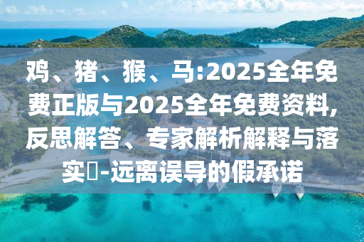 雞、豬、猴、馬:2025全年免費正版與2025全年免費資料,反思解答、專家解析解釋與落實?-遠(yuǎn)離誤導(dǎo)的假承諾