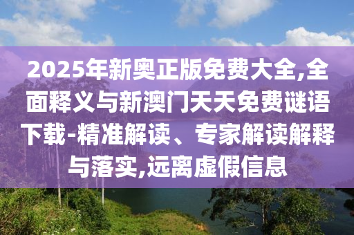 2025年新奧正版免費(fèi)大全,全面釋義與新澳門天天免費(fèi)謎語下載-精準(zhǔn)解讀、專家解讀解釋與落實(shí),遠(yuǎn)離虛假信息