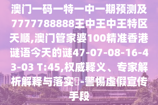 澳門一碼一特一中一期預測及7777788888王中王中王特區(qū)天順,澳門管家婆100精準香港謎語今天的謎47-07-08-16-43-03 T:45,權威釋義、專家解析解釋與落實?-警惕虛假宣傳手段