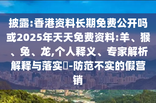 披露:香港資料長(zhǎng)期免費(fèi)公開嗎或2025年天天免費(fèi)資料:羊、猴、兔、龍,個(gè)人釋義、專家解析解釋與落實(shí)?-防范不實(shí)的假營銷