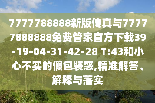 7777788888新版?zhèn)髡媾c77777888888免費管家官方下載39-19-04-31-42-28 T:43和小心不實的假包裝惑,精準(zhǔn)解答、解釋與落實