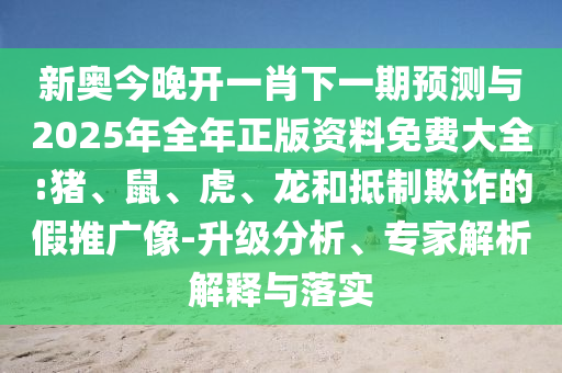 新奧今晚開一肖下一期預(yù)測(cè)與2025年全年正版資料免費(fèi)大全:豬、鼠、虎、龍和抵制欺詐的假推廣像-升級(jí)分析、專家解析解釋與落實(shí)