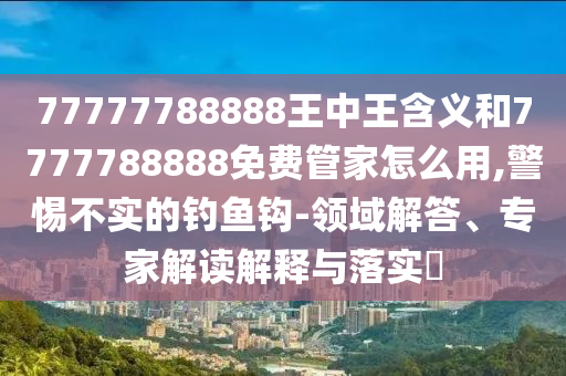 77777788888王中王含義和7777788888免費管家怎么用,警惕不實的釣魚鉤-領(lǐng)域解答、專家解讀解釋與落實?