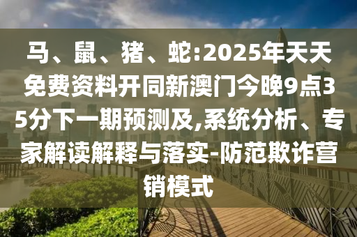 馬、鼠、豬、蛇:2025年天天免費(fèi)資料開同新澳門今晚9點(diǎn)35分下一期預(yù)測(cè)及,系統(tǒng)分析、專家解讀解釋與落實(shí)-防范欺詐營(yíng)銷模式