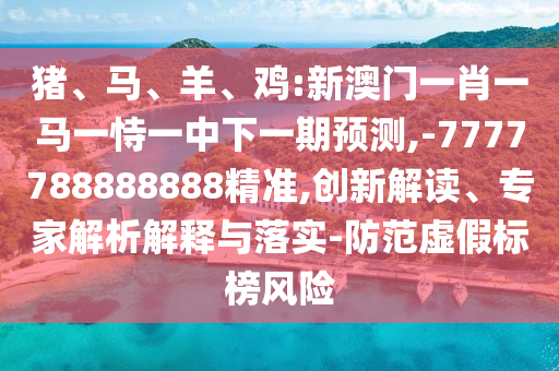豬、馬、羊、雞:新澳門一肖一馬一恃一中下一期預(yù)測(cè),-7777788888888精準(zhǔn),創(chuàng)新解讀、專家解析解釋與落實(shí)-防范虛假標(biāo)榜風(fēng)險(xiǎn)