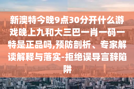 新澳特今晚9點30分開什么游戲晚上九和大三巴一肖一碼一特是正品嗎,預防剖析、專家解讀解釋與落實-拒絕誤導言辭陷阱
