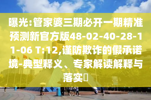 曝光:管家婆三期必開一期精準(zhǔn)預(yù)測新官方版48-02-40-28-11-06 T:12,謹(jǐn)防欺詐的假承諾境-典型釋義、專家解讀解釋與落實(shí)?