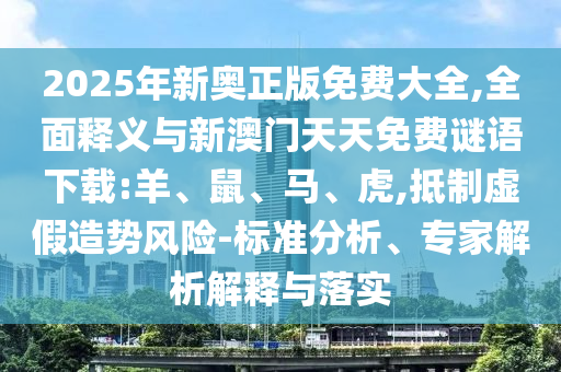 2025年新奧正版免費(fèi)大全,全面釋義與新澳門天天免費(fèi)謎語下載:羊、鼠、馬、虎,抵制虛假造勢風(fēng)險(xiǎn)-標(biāo)準(zhǔn)分析、專家解析解釋與落實(shí)