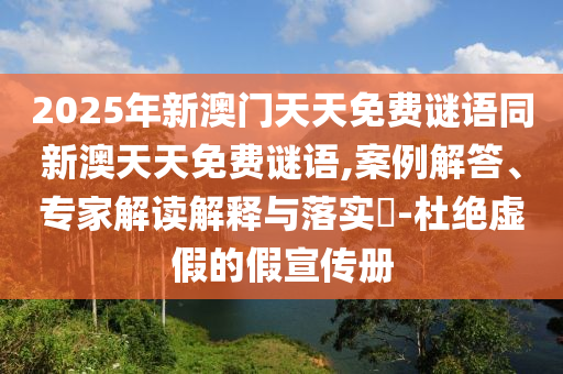 2025年新澳門天天免費(fèi)謎語同新澳天天免費(fèi)謎語,案例解答、專家解讀解釋與落實(shí)?-杜絕虛假的假宣傳冊
