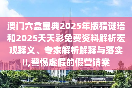 澳門六盒寶典2025年版猜謎語和2025天天彩免費(fèi)資料解析宏觀釋義、專家解析解釋與落實(shí)?,警惕虛假的假營(yíng)銷案