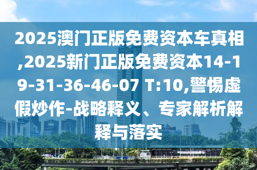 2025澳門正版免費資本車真相,2025新門正版免費資本14-19-31-36-46-07 T:10,警惕虛假炒作-戰(zhàn)略釋義、專家解析解釋與落實