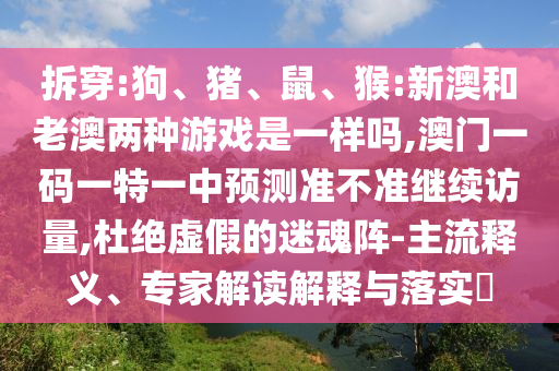 拆穿:狗、豬、鼠、猴:新澳和老澳兩種游戲是一樣嗎,澳門一碼一特一中預(yù)測(cè)準(zhǔn)不準(zhǔn)繼續(xù)訪量,杜絕虛假的迷魂陣-主流釋義、專家解讀解釋與落實(shí)?