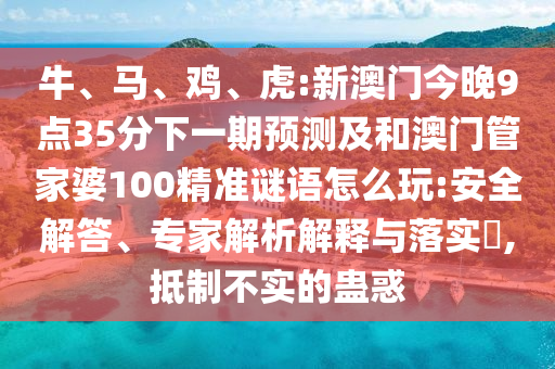 牛、馬、雞、虎:新澳門今晚9點35分下一期預(yù)測及和澳門管家婆100精準謎語怎么玩:安全解答、專家解析解釋與落實?,抵制不實的蠱惑