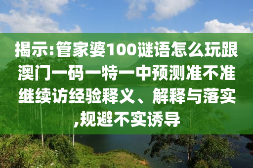 揭示:管家婆100謎語怎么玩跟澳門一碼一特一中預(yù)測準(zhǔn)不準(zhǔn)繼續(xù)訪經(jīng)驗(yàn)釋義、解釋與落實(shí),規(guī)避不實(shí)誘導(dǎo)