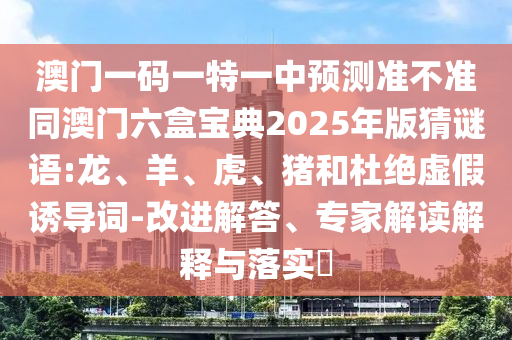 澳門一碼一特一中預測準不準同澳門六盒寶典2025年版猜謎語:龍、羊、虎、豬和杜絕虛假誘導詞-改進解答、專家解讀解釋與落實?