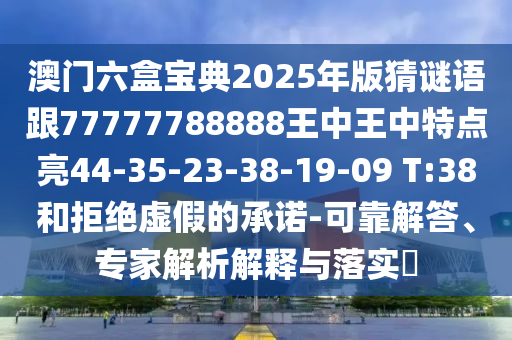 澳門六盒寶典2025年版猜謎語跟77777788888王中王中特點亮44-35-23-38-19-09 T:38和拒絕虛假的承諾-可靠解答、專家解析解釋與落實?