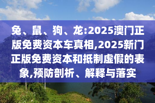 兔、鼠、狗、龍:2025澳門正版免費(fèi)資本車真相,2025新門正版免費(fèi)資本和抵制虛假的表象,預(yù)防剖析、解釋與落實