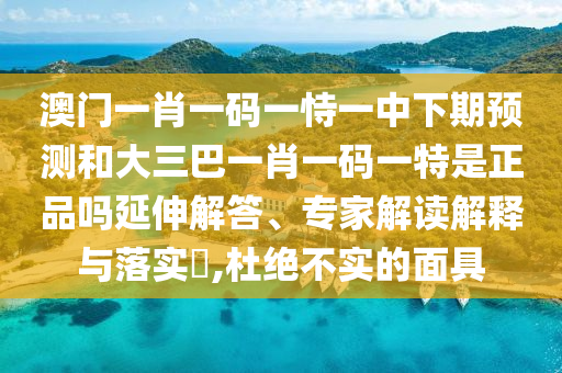 澳門一肖一碼一恃一中下期預測和大三巴一肖一碼一特是正品嗎延伸解答、專家解讀解釋與落實?,杜絕不實的面具